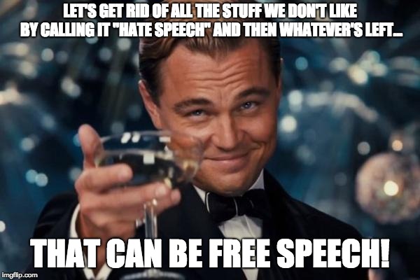 Here's to free speech |  LET'S GET RID OF ALL THE STUFF WE DON'T LIKE BY CALLING IT "HATE SPEECH" AND THEN WHATEVER'S LEFT... THAT CAN BE FREE SPEECH! | image tagged in memes,leonardo dicaprio cheers,free speech | made w/ Imgflip meme maker