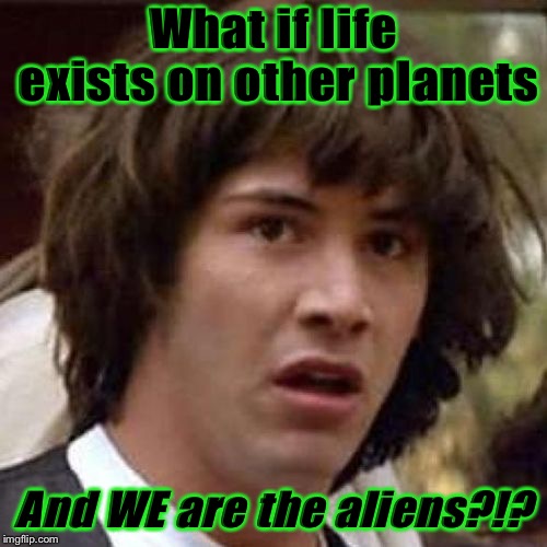 What if... | What if life exists on other planets; And WE are the aliens?!? | image tagged in whoa,keanu,aliens,ufo,what if | made w/ Imgflip meme maker