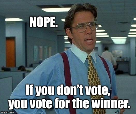 That Would Be Great Meme | NOPE. If you don’t vote, you vote for the winner. | image tagged in memes,that would be great | made w/ Imgflip meme maker