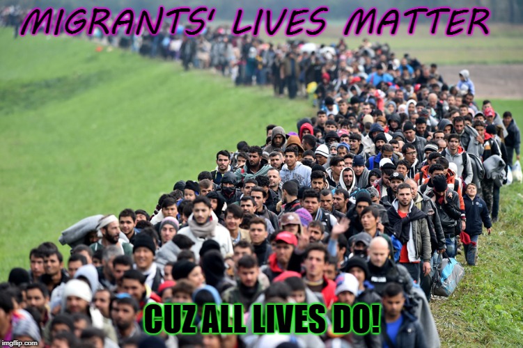 muslim-welfare-migrants | MIGRANTS' LIVES MATTER; CUZ ALL LIVES DO! | image tagged in muslim-welfare-migrants | made w/ Imgflip meme maker
