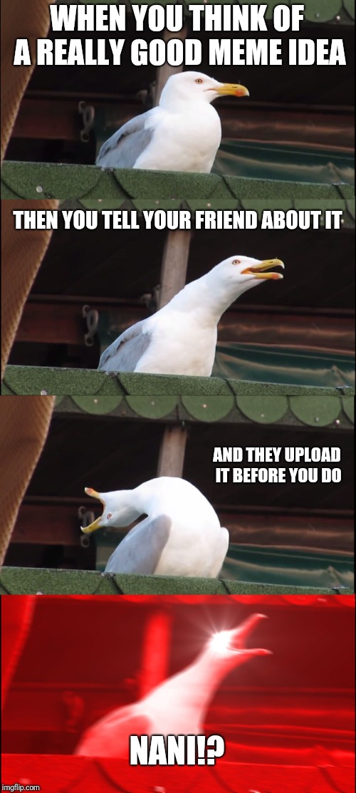 Inhaling Seagull | WHEN YOU THINK OF A REALLY GOOD MEME IDEA; THEN YOU TELL YOUR FRIEND ABOUT IT; AND THEY UPLOAD IT BEFORE YOU DO; NANI!? | image tagged in memes,inhaling seagull | made w/ Imgflip meme maker