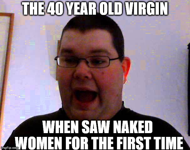 THE 40 YEAR OLD VIRGIN; WHEN SAW NAKED WOMEN FOR THE FIRST TIME | image tagged in funny meme | made w/ Imgflip meme maker