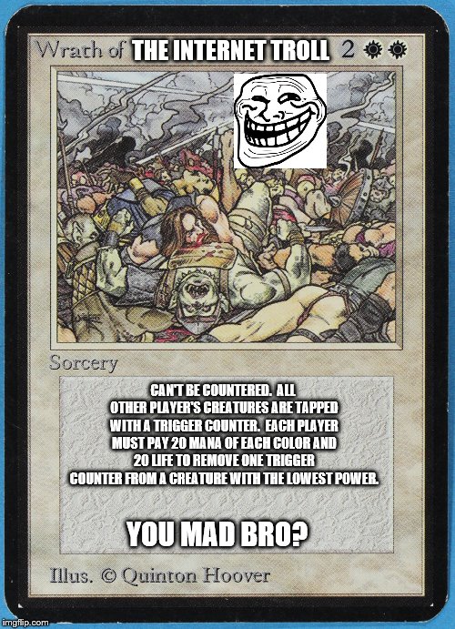 tw Magic The Gathering wrath of blank |  THE INTERNET TROLL; CAN'T BE COUNTERED.  ALL OTHER PLAYER'S CREATURES ARE TAPPED WITH A TRIGGER COUNTER.  EACH PLAYER MUST PAY 20 MANA OF EACH COLOR AND 20 LIFE TO REMOVE ONE TRIGGER COUNTER FROM A CREATURE WITH THE LOWEST POWER. YOU MAD BRO? | image tagged in tw magic the gathering wrath of blank | made w/ Imgflip meme maker