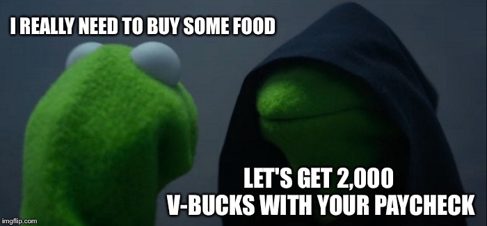 Evil Kermit | I REALLY NEED TO BUY SOME FOOD; LET'S GET 2,000 V-BUCKS WITH YOUR PAYCHECK | image tagged in memes,evil kermit | made w/ Imgflip meme maker