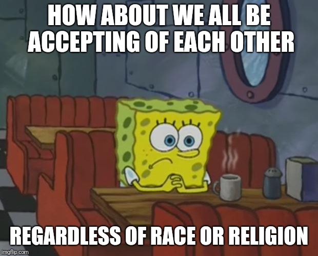 Spongebob Waiting | HOW ABOUT WE ALL BE ACCEPTING OF EACH OTHER REGARDLESS OF RACE OR RELIGION | image tagged in spongebob waiting | made w/ Imgflip meme maker