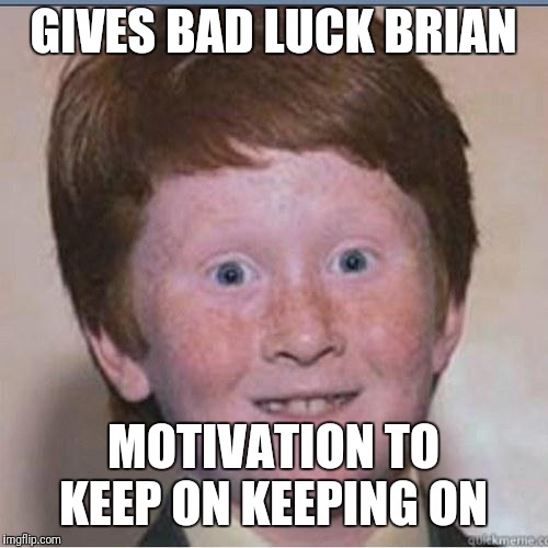Overconfident Ginger | GIVES BAD LUCK BRIAN; MOTIVATION TO KEEP ON KEEPING ON | image tagged in overconfident ginger | made w/ Imgflip meme maker