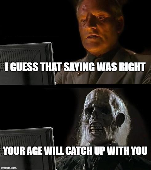 I'll Just Wait Here | I GUESS THAT SAYING WAS RIGHT; YOUR AGE WILL CATCH UP WITH YOU | image tagged in memes,ill just wait here | made w/ Imgflip meme maker