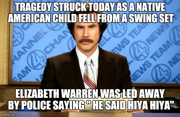BREAKING NEWS | TRAGEDY STRUCK TODAY AS A NATIVE AMERICAN CHILD FELL FROM A SWING SET; ELIZABETH WARREN WAS LED AWAY BY POLICE SAYING " HE SAID HIYA HIYA" | image tagged in breaking news | made w/ Imgflip meme maker