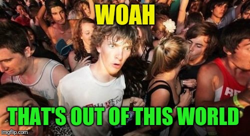 Sudden Clarity Clarence Meme | WOAH THAT'S OUT OF THIS WORLD | image tagged in memes,sudden clarity clarence | made w/ Imgflip meme maker