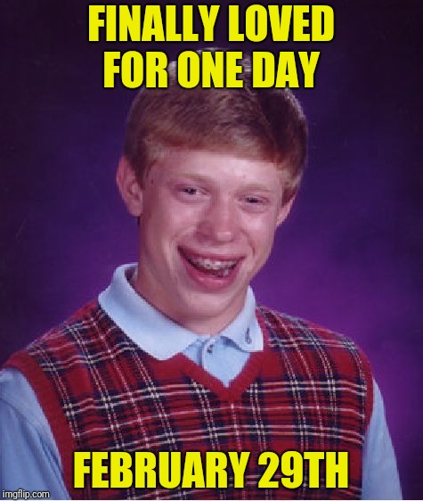 Bad Luck Brian Meme | FINALLY LOVED FOR ONE DAY FEBRUARY 29TH | image tagged in memes,bad luck brian | made w/ Imgflip meme maker