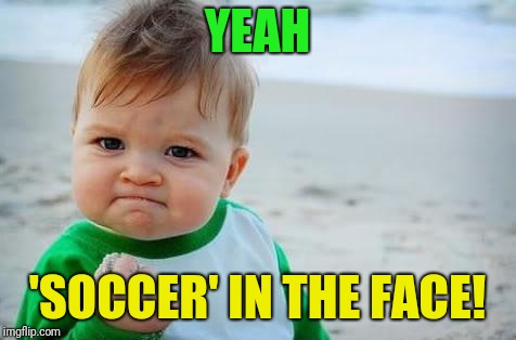 Fist pump baby | YEAH 'SOCCER' IN THE FACE! | image tagged in fist pump baby | made w/ Imgflip meme maker
