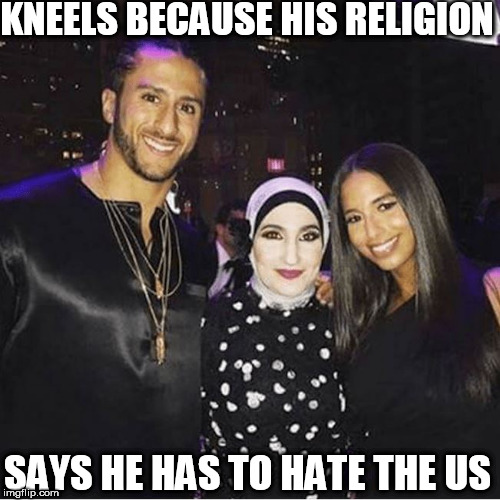 never kneeled to oppose racists. | KNEELS BECAUSE HIS RELIGION; SAYS HE HAS TO HATE THE US | image tagged in colin kaepernick,not opposed to racism,he's a muslim,hangin with muslim | made w/ Imgflip meme maker