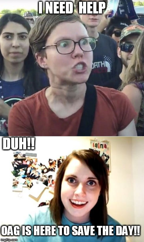 damn right you need help! | I NEED  HELP; DUH!! OAG IS HERE TO SAVE THE DAY!! | image tagged in overly attached girlfriend,save the day,i need help | made w/ Imgflip meme maker