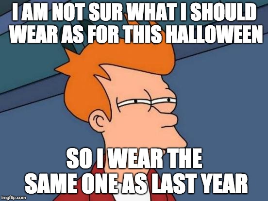 halloween logics | I AM NOT SUR WHAT I SHOULD WEAR AS FOR THIS HALLOWEEN; SO I WEAR THE SAME ONE AS LAST YEAR | image tagged in memes,futurama fry | made w/ Imgflip meme maker