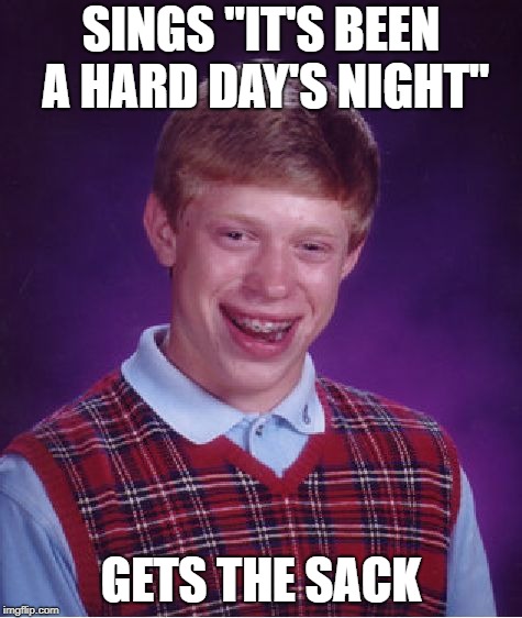 Bad Luck Brian Meme | SINGS "IT'S BEEN A HARD DAY'S NIGHT" GETS THE SACK | image tagged in memes,bad luck brian | made w/ Imgflip meme maker