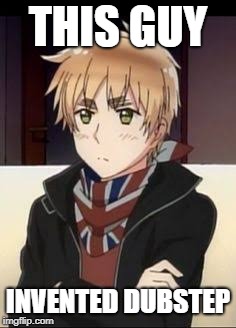 Hetalia England  | THIS GUY; INVENTED DUBSTEP | image tagged in hetalia england | made w/ Imgflip meme maker