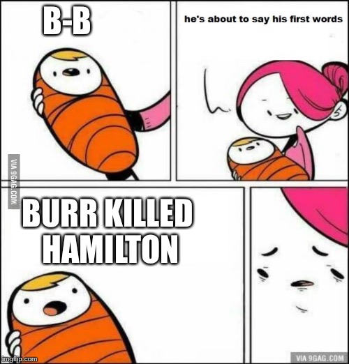 He is About to Say His First Words | B-B; BURR KILLED HAMILTON | image tagged in he is about to say his first words | made w/ Imgflip meme maker
