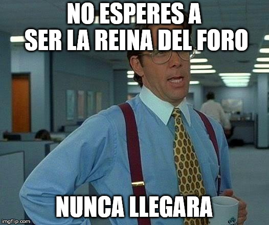 That Would Be Great Meme | NO ESPERES A SER LA REINA DEL FORO; NUNCA LLEGARA | image tagged in memes,that would be great | made w/ Imgflip meme maker