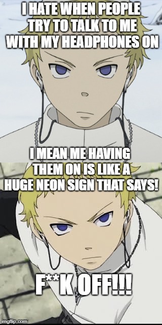 my headphones mean fuch off | I HATE WHEN PEOPLE TRY TO TALK TO ME WITH MY HEADPHONES ON; I MEAN ME HAVING THEM ON IS LIKE A HUGE NEON SIGN THAT SAYS! F**K OFF!!! | image tagged in soul eater | made w/ Imgflip meme maker
