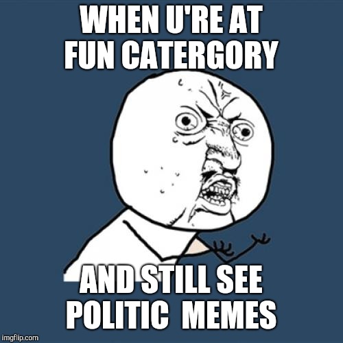 Y U No Meme |  WHEN U'RE AT FUN CATERGORY; AND STILL SEE POLITIC  MEMES | image tagged in memes,y u no | made w/ Imgflip meme maker