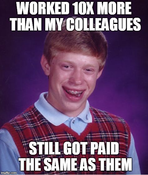 Bad Luck Brian Meme | WORKED 10X MORE THAN MY COLLEAGUES; STILL GOT PAID THE SAME AS THEM | image tagged in memes,bad luck brian | made w/ Imgflip meme maker