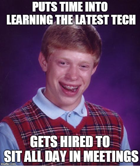 Bad Luck Brian Meme | PUTS TIME INTO LEARNING THE LATEST TECH; GETS HIRED TO SIT ALL DAY IN MEETINGS | image tagged in memes,bad luck brian | made w/ Imgflip meme maker