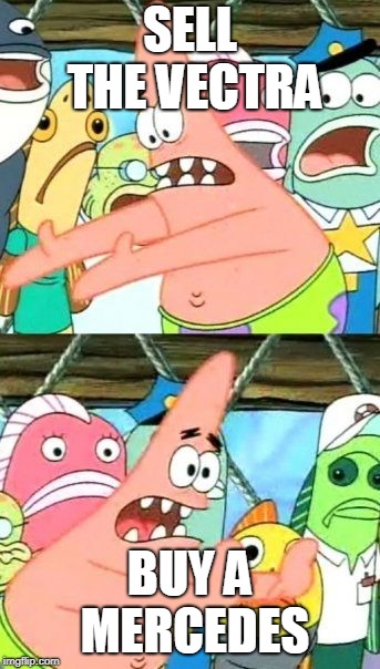 Put It Somewhere Else Patrick Meme | SELL THE VECTRA; BUY A MERCEDES | image tagged in memes,put it somewhere else patrick | made w/ Imgflip meme maker