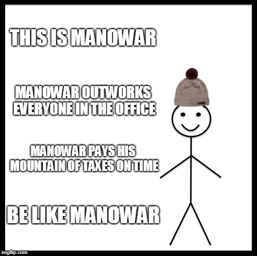 Be Like Bill Meme | THIS IS MANOWAR; MANOWAR OUTWORKS EVERYONE IN THE OFFICE; MANOWAR PAYS HIS MOUNTAIN OF TAXES ON TIME; BE LIKE MANOWAR | image tagged in memes,be like bill | made w/ Imgflip meme maker