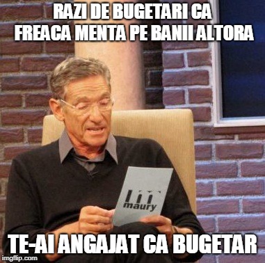 Maury Lie Detector Meme | RAZI DE BUGETARI CA FREACA MENTA PE BANII ALTORA; TE-AI ANGAJAT CA BUGETAR | image tagged in memes,maury lie detector | made w/ Imgflip meme maker