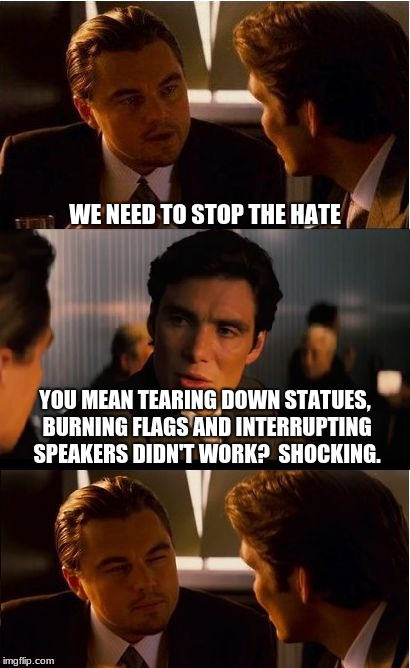 Hating our culture is still hate. | WE NEED TO STOP THE HATE; YOU MEAN TEARING DOWN STATUES, BURNING FLAGS AND INTERRUPTING SPEAKERS DIDN'T WORK?  SHOCKING. | image tagged in memes,inception,party of hate,haters gonna hate | made w/ Imgflip meme maker