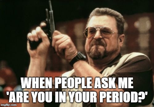 Am I The Only One Around Here | WHEN PEOPLE ASK ME 'ARE YOU IN YOUR PERIOD?' | image tagged in memes,am i the only one around here | made w/ Imgflip meme maker