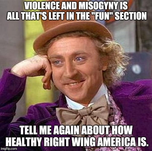 Creepy Condescending Wonka | VIOLENCE AND MISOGYNY IS ALL THAT'S LEFT IN THE "FUN" SECTION; TELL ME AGAIN ABOUT HOW HEALTHY RIGHT WING AMERICA IS. | image tagged in memes,creepy condescending wonka | made w/ Imgflip meme maker