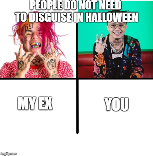 Blank Starter Pack | PEOPLE DO NOT NEED TO DISGUISE IN HALLOWEEN; YOU; MY EX | image tagged in memes,blank starter pack | made w/ Imgflip meme maker