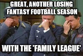 triple face palm hogan heroes | GREAT, ANOTHER LOSING FANTASY FOOTBALL SEASON; WITH THE 'FAMILY LEAGUE' | image tagged in triple face palm hogan heroes | made w/ Imgflip meme maker