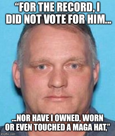 “FOR THE RECORD, I DID NOT VOTE FOR HIM... ...NOR HAVE I OWNED, WORN OR EVEN TOUCHED A MAGA HAT,” | image tagged in synagogue,shooter,robert,bower | made w/ Imgflip meme maker