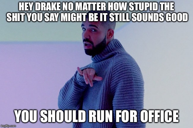 Drake |  HEY DRAKE NO MATTER HOW STUPID THE SHIT YOU SAY MIGHT BE IT STILL SOUNDS GOOD; YOU SHOULD RUN FOR OFFICE | image tagged in drake,political meme,memes | made w/ Imgflip meme maker