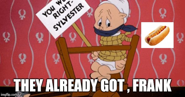 Porky pig  | THEY ALREADY GOT , FRANK | image tagged in porky pig | made w/ Imgflip meme maker