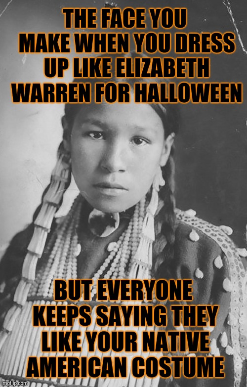Trick or treat | THE FACE YOU MAKE WHEN YOU DRESS UP LIKE ELIZABETH WARREN FOR HALLOWEEN; BUT EVERYONE KEEPS SAYING THEY LIKE YOUR NATIVE AMERICAN COSTUME | image tagged in funny memes,halloween,trick or treat,native american,elizabeth warren,memes | made w/ Imgflip meme maker