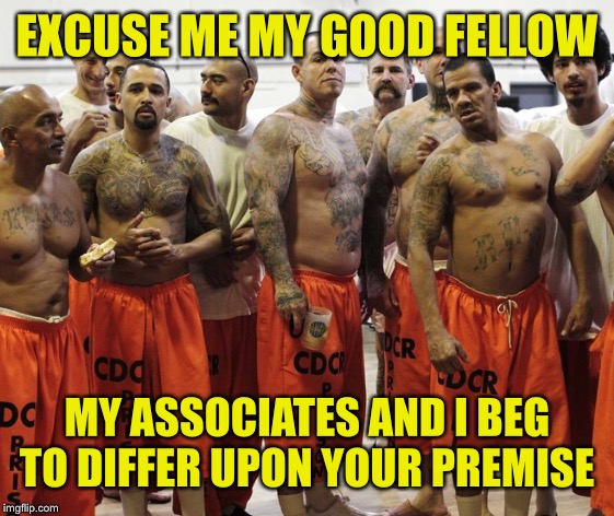EXCUSE ME MY GOOD FELLOW MY ASSOCIATES AND I BEG TO DIFFER UPON YOUR PREMISE | made w/ Imgflip meme maker