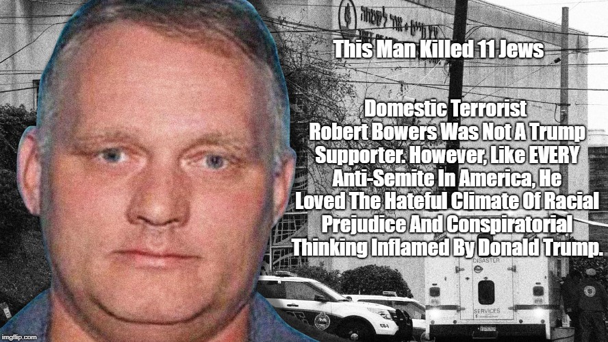 "Like Every Anti-Semite In America, Mass Murderer Robert Bowers Was Pumped By Trump's Climate of Hateful Racial Prejudice" |  Domestic Terrorist Robert Bowers Was Not A Trump Supporter. However, Like EVERY Anti-Semite In America, He Loved The Hateful Climate Of Racial Prejudice And Conspiratorial Thinking Inflamed By Donald Trump. This Man Killed 11 Jews | image tagged in robert bowers,anti-semitism,trump's hateful climate of racial and ethnic prejudice | made w/ Imgflip meme maker