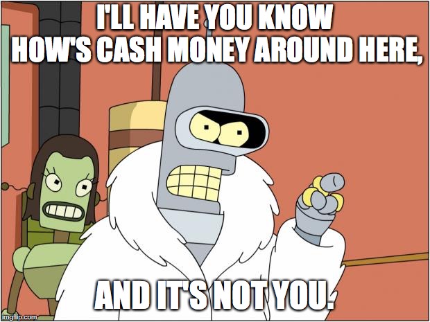 Bender Meme | I'LL HAVE YOU KNOW HOW'S CASH MONEY AROUND HERE, AND IT'S NOT YOU. | image tagged in memes,bender | made w/ Imgflip meme maker