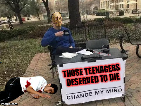 Change My Mind |  THOSE TEENAGERS DESERVED TO DIE | image tagged in change my mind,jason voorhees,friday the 13th,teens,halloween,scary movie | made w/ Imgflip meme maker