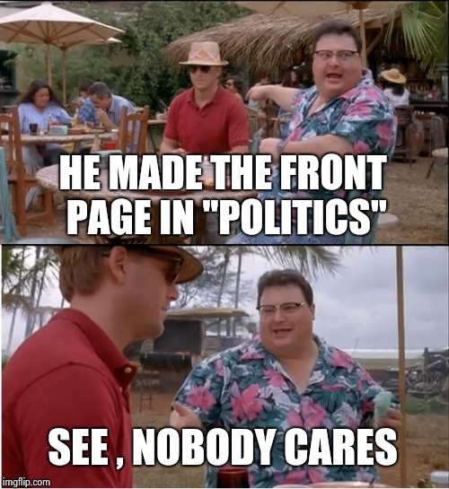 Well , that was easy | HE MADE THE FRONT PAGE IN "POLITICS"; SEE , NOBODY CARES | image tagged in memes,see nobody cares,meanwhile on imgflip,too many tags,finding neverland,not again | made w/ Imgflip meme maker