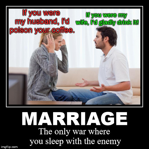 Marriage is sometimes like a war | If you were my wife, I'd gladly drink it! If you were my husband, I'd poison your coffee. | image tagged in memes,demotivationals,marriage,funny,argument,war | made w/ Imgflip meme maker