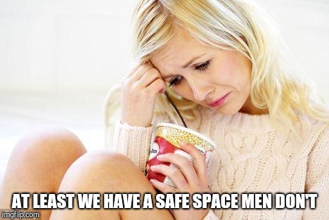 crying woman eating ice cream | AT LEAST WE HAVE A SAFE SPACE MEN DON'T | image tagged in crying woman eating ice cream | made w/ Imgflip meme maker