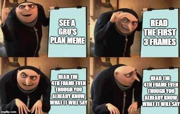 It's funny because it's true | SEE A GRU'S PLAN MEME; READ THE FIRST 3 FRAMES; READ THE 4TH FRAME EVEN THOUGH YOU ALREADY KNOW WHAT IT WILL SAY; READ THE 4TH FRAME EVEN THOUGH YOU ALREADY KNOW WHAT IT WILL SAY | image tagged in gru's plan | made w/ Imgflip meme maker
