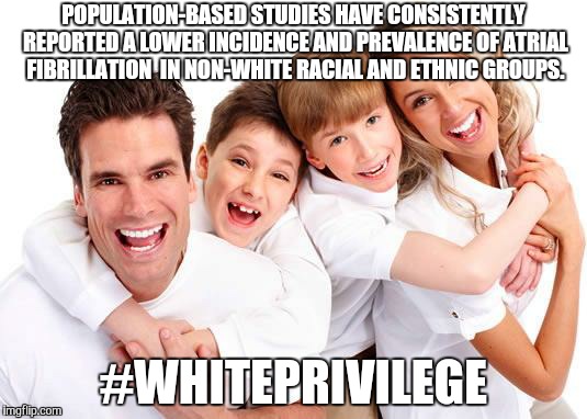white privilege | POPULATION-BASED STUDIES HAVE CONSISTENTLY REPORTED A LOWER INCIDENCE AND PREVALENCE OF ATRIAL FIBRILLATION  IN NON-WHITE RACIAL AND ETHNIC GROUPS. #WHITEPRIVILEGE | image tagged in white privilege | made w/ Imgflip meme maker
