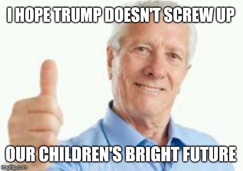 Bad advice baby boomer | I HOPE TRUMP DOESN'T SCREW UP; OUR CHILDREN'S BRIGHT FUTURE | image tagged in baby boomers | made w/ Imgflip meme maker