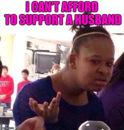 Black Girl Wat Meme | I CAN'T AFFORD TO SUPPORT A HUSBAND | image tagged in memes,black girl wat | made w/ Imgflip meme maker