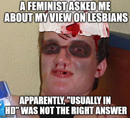 Beat Up 10 Guy | A FEMINIST ASKED ME ABOUT MY VIEW ON LESBIANS; APPARENTLY, "USUALLY IN HD" WAS NOT THE RIGHT ANSWER | image tagged in beat up 10 guy | made w/ Imgflip meme maker